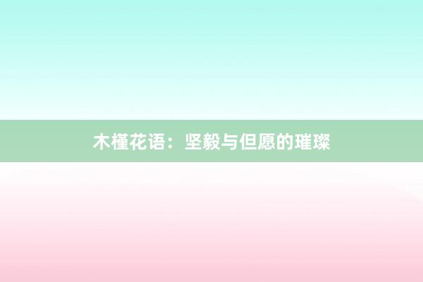 木槿花语:坚毅与但愿的璀璨