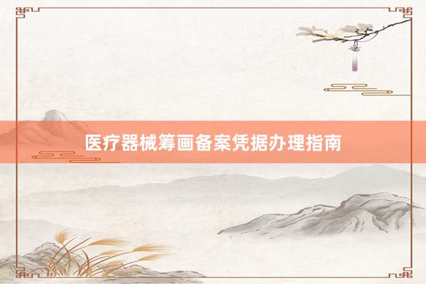 医疗器械筹画备案凭据办理指南